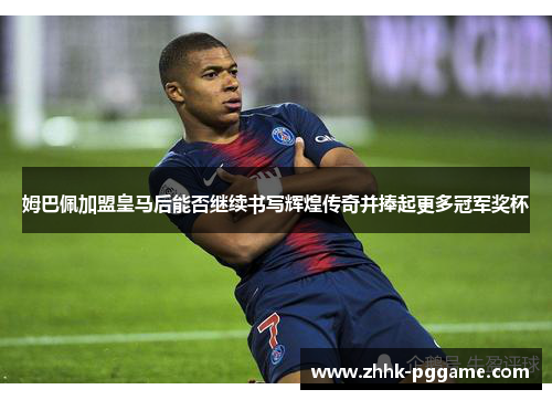 姆巴佩加盟皇马后能否继续书写辉煌传奇并捧起更多冠军奖杯