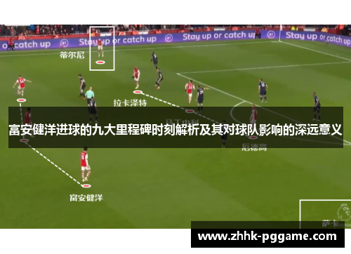富安健洋进球的九大里程碑时刻解析及其对球队影响的深远意义